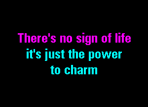 There's no sign of life

it's just the power
to charm