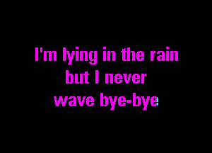 I'm lying in the rain

but I never
wave bye-bye