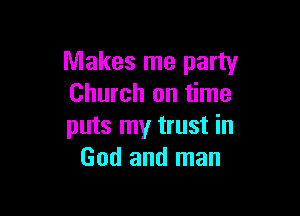Makes me party
Church on time

puts my trust in
God and man