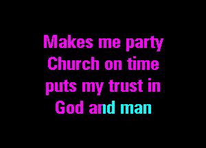 Makes me party
Church on time

puts my trust in
God and man