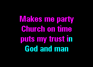 Makes me party
Church on time

puts my trust in
God and man