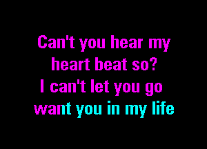 Can't you hear my
heart heat so?

I can't let you go
want you in my life