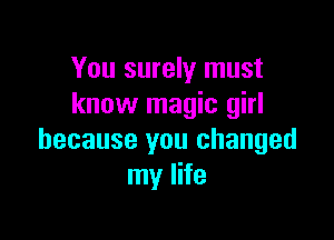 You surely must
know magic girl

because you changed
my life