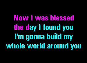 Now I was blessed
the day I found you

I'm gonna build my
whole world around you