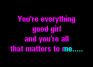 You're everything
good girl

and you're all
that matters to me .....