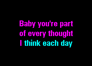 Baby you're part

of every thought
I think each day