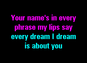 Your name's in every
phrase my lips say

every dream I dream
is about you