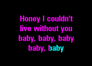 Honey I couldn't
live without you

haby,bahy.haby
bahy,hahy