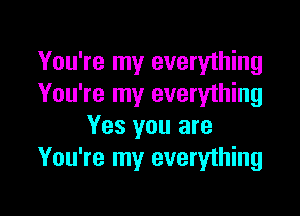 You're my everything
You're my everything

Yes you are
You're my everything