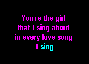 You're the girl
that I sing about

in every love song
I sing