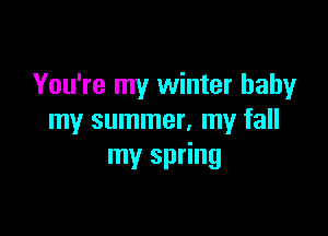 You're my winter baby

my summer, my fall
my spring