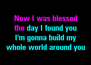 Now I was blessed
the day I found you

I'm gonna build my
whole world around you