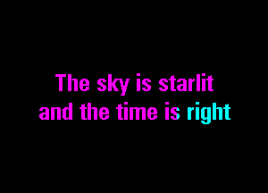 The sky is starlit

and the time is right