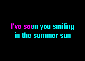 I've seen you smiling

in the summer sun