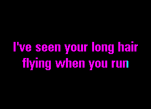 I've seen your long hair

flying when you run
