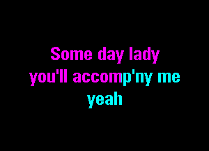 Some day lady

you'll accomp'ny me
yeah