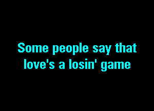 Some people say that

love's a losin' game