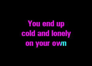 You and up

cold and lonely
on your own