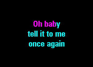 on baby

tell it to me
once again