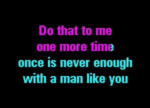 Do that to me
one more time

once is never enough
with a man like you