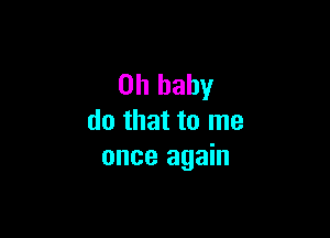 on baby

do that to me
once again