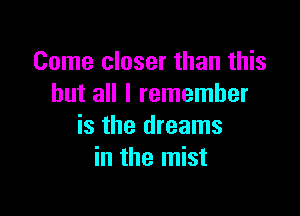 Come closer than this
but all I remember

is the dreams
in the mist