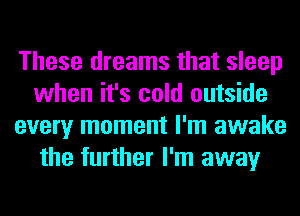 These dreams that sleep
when it's cold outside
every moment I'm awake
the further I'm away