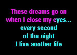 These dreams go on
when I close my eyes...

every second
of the night
I live another life