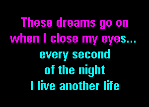 These dreams go on
when I close my eyes...

every second
of the night
I live another life