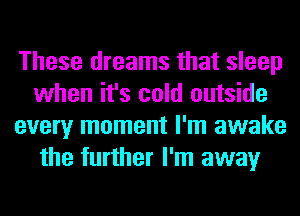 These dreams that sleep
when it's cold outside
every moment I'm awake
the further I'm away