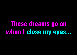 These dreams go on

when I close my eyes...