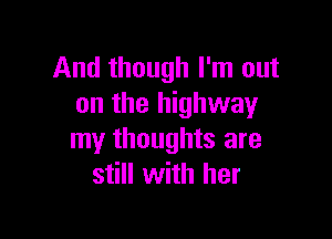 And though I'm out
on the highway

my thoughts are
still with her