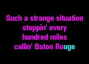 Such a strange situation
stoppin' every

hundred miles
callin' Baton Rouge