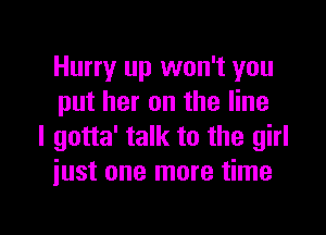 Hurry up won't you
put her on the line

I gotta' talk to the girl
iust one more time