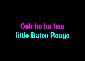 00h ho ho hoo

little Baton Rouge