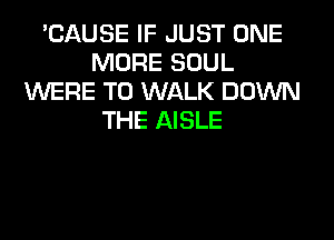 'CAUSE IF JUST ONE
MORE SOUL
WERE T0 WALK DOWN
THE AISLE