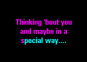 Thinking 'hout you

and maybe in a
special way....