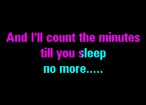 And I'll count the minutes

till you sleep
no more .....
