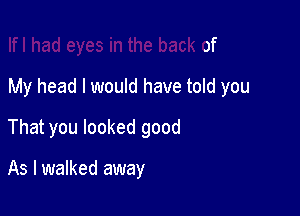 I had eyes in the back of

My head I would have told you

That you looked good

As I walked away