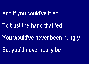 And if you could've tried

To trust the hand that fed

You would've never been hungry

But youed never really be