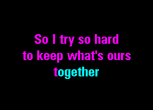 So I try so hard

to keep what's ours
together