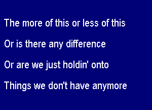 The more of this or less of this
Or is there any difference

Or are we just holdin' onto

Things we don't have anymore