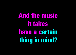 And the music
it takes

have a certain
thing in mind?