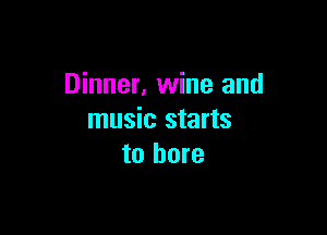 Dinner, wine and

music starts
to bore