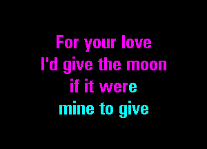 For your love
I'd give the moon

if it were
mine to give