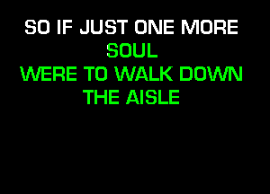 SO IF JUST ONE MORE
SOUL
WERE T0 WALK DOWN
THE AISLE