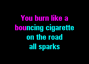 You burn like a
bouncing cigarette

ontheroad
all sparks