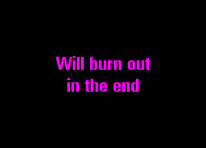 Will burn out

in the end