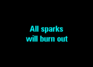All sparks

will burn out