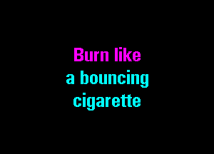 Burn like

a bouncing
cigarette